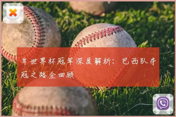 年世界杯冠军深度解析:巴西队夺冠之路全回顾