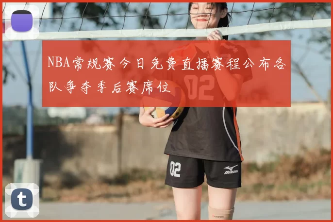 NBA常规赛今日免费直播赛程公布各队争夺季后赛席位