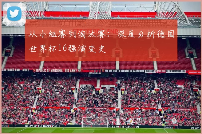 从小组赛到淘汰赛：深度分析德国世界杯16强演变史