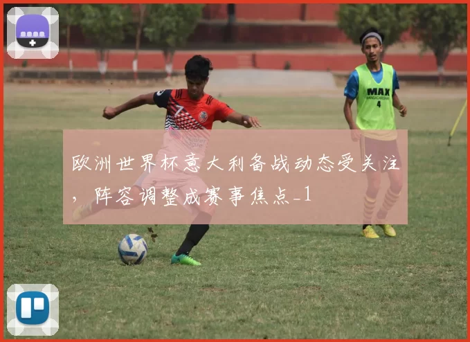 欧洲世界杯意大利备战动态受关注,阵容调整成赛事焦点_1