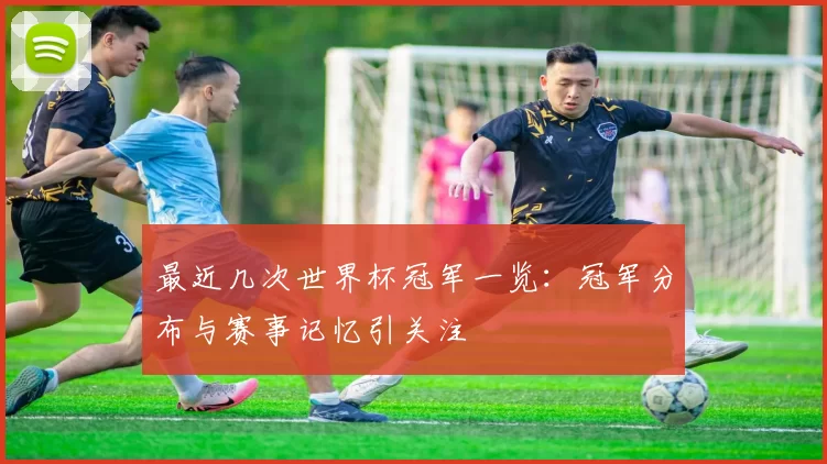 最近几次世界杯冠军一览：冠军分布与赛事记忆引关注
