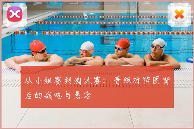从小组赛到淘汰赛：晋级对阵图背后的战略与悬念