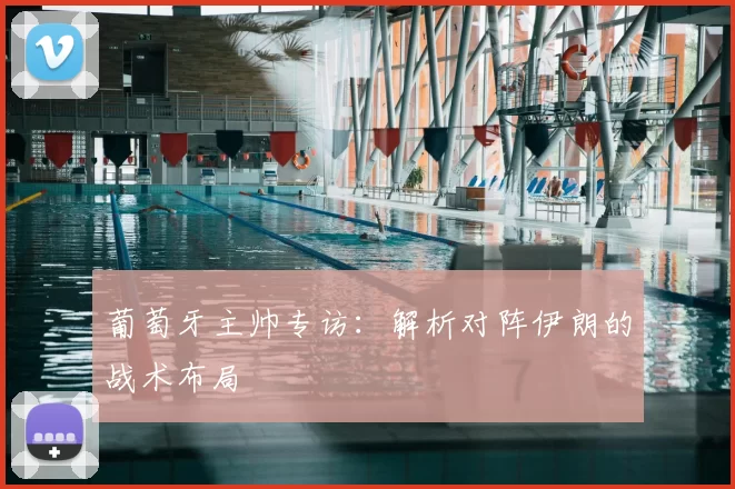 葡萄牙主帅专访：解析对阵伊朗的战术布局