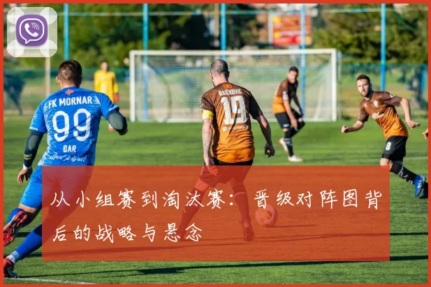从小组赛到淘汰赛:晋级对阵图背后的战略与悬念