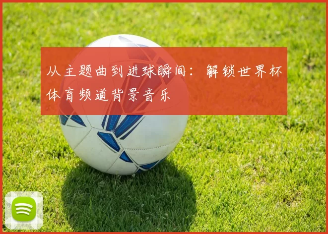 从主题曲到进球瞬间:解锁世界杯体育频道背景音乐