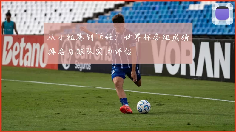 从小组赛到16强:世界杯各组成绩排名与球队实力评估