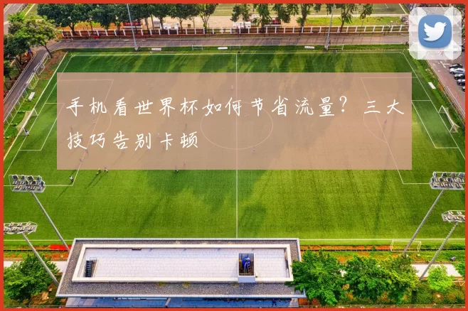手机看世界杯如何节省流量?三大技巧告别卡顿