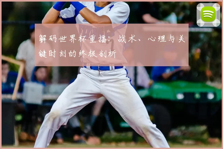 解码世界杯重播:战术、心理与关键时刻的终极剖析