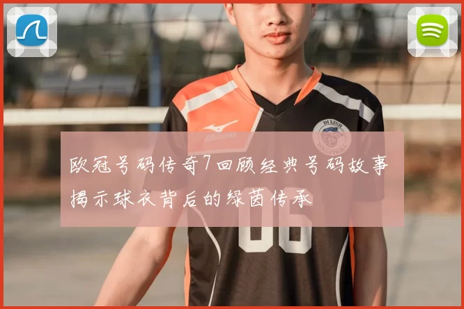欧冠号码传奇7回顾经典号码故事 揭示球衣背后的绿茵传承