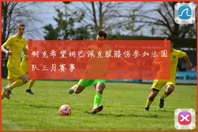 耐克希望姆巴佩克服膝伤参加法国队三月赛事