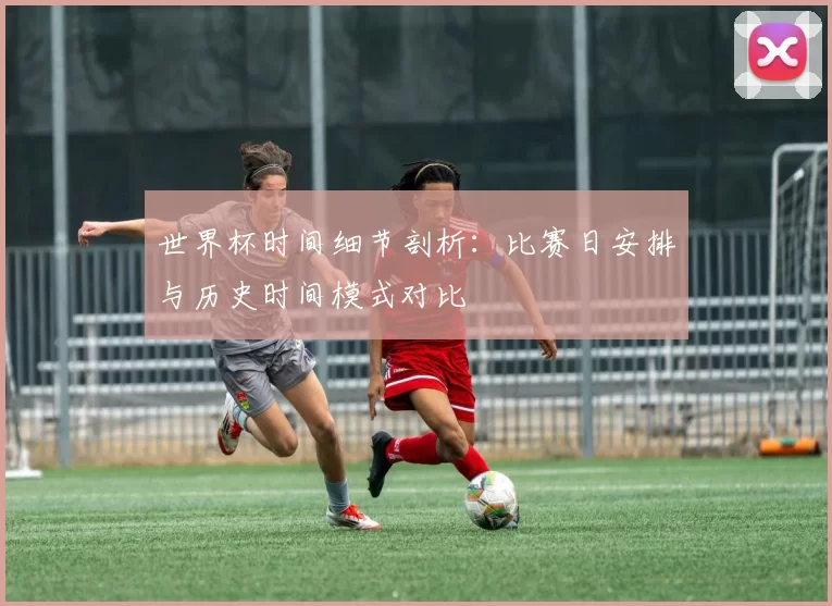 世界杯时间细节剖析：比赛日安排与历史时间模式对比