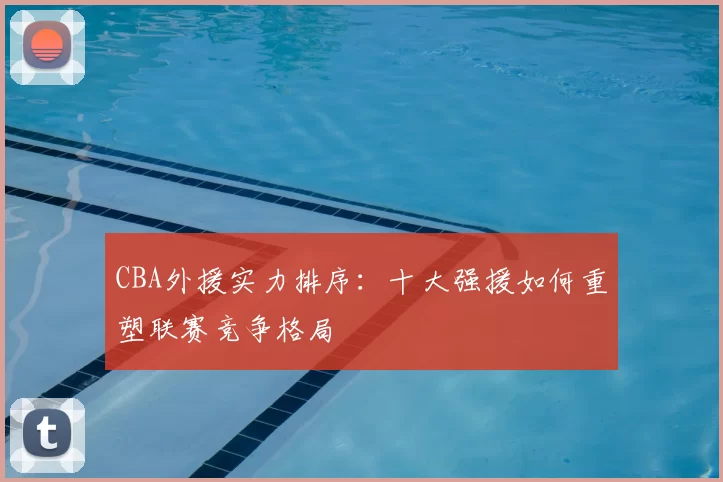 CBA外援实力排序：十大强援如何重塑联赛竞争格局