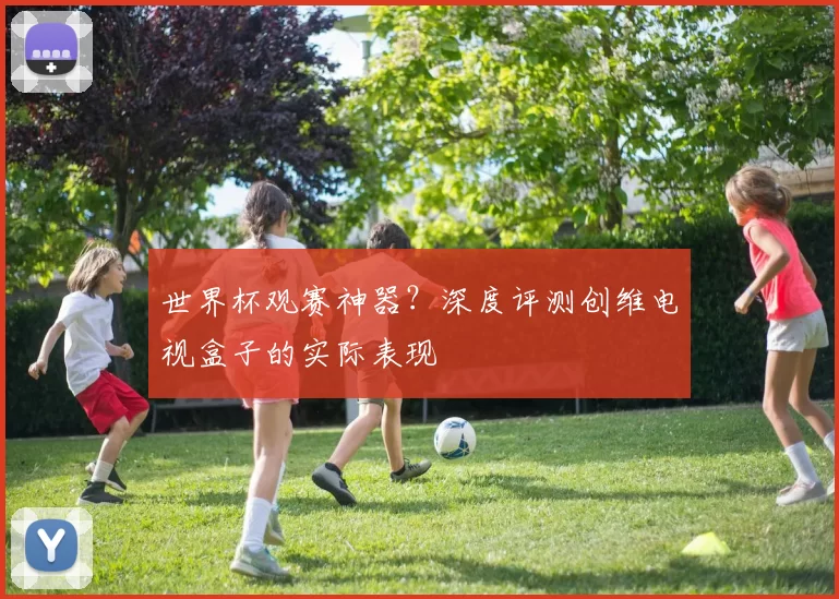 世界杯观赛神器?深度评测创维电视盒子的实际表现