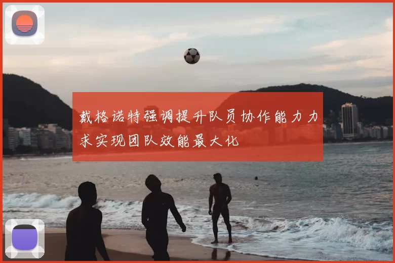 戴格诺特强调提升队员协作能力力求实现团队效能最大化