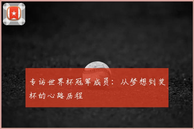 专访世界杯冠军成员：从梦想到奖杯的心路历程