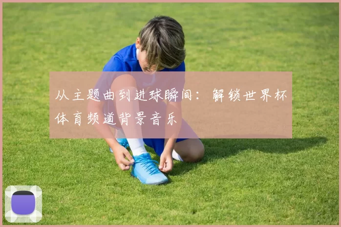 从主题曲到进球瞬间:解锁世界杯体育频道背景音乐