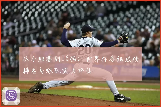 从小组赛到16强：世界杯各组成绩排名与球队实力评估