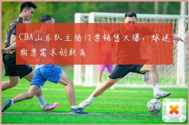 CBA山东队主场门票销售火爆,球迷购票需求创新高