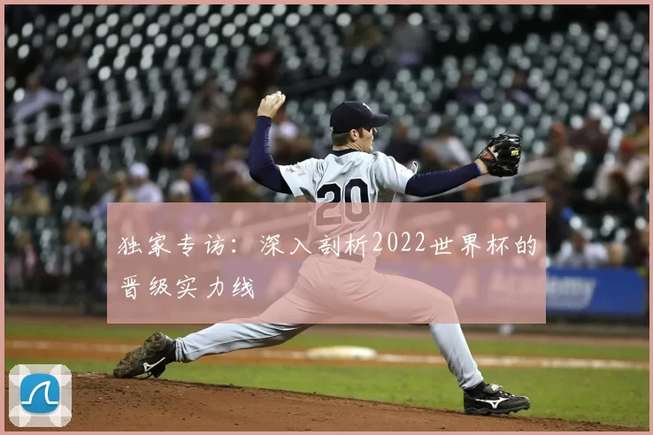 独家专访:深入剖析2022世界杯的晋级实力线