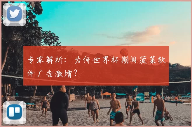 专家解析:为何世界杯期间菠菜软件广告激增?
