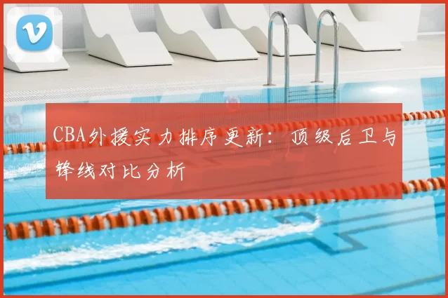 CBA外援实力排序更新:顶级后卫与锋线对比分析