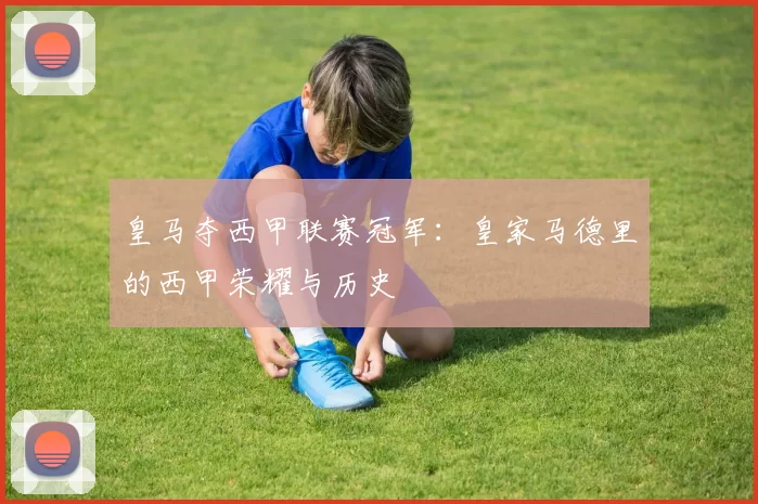 皇马夺西甲联赛冠军:皇家马德里的西甲荣耀与历史