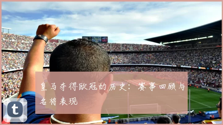 皇马夺得欧冠的历史:赛事回顾与名将表现