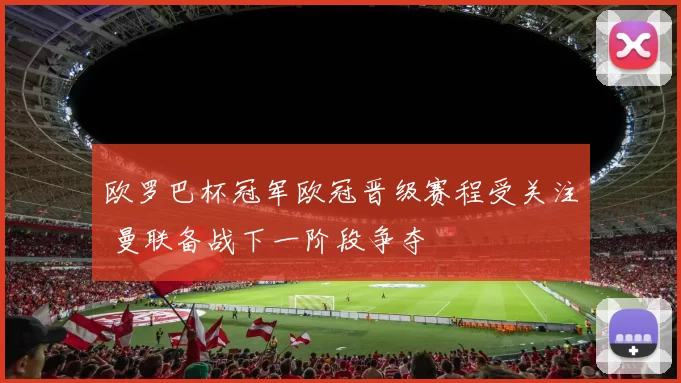欧罗巴杯冠军欧冠晋级赛程受关注 曼联备战下一阶段争夺