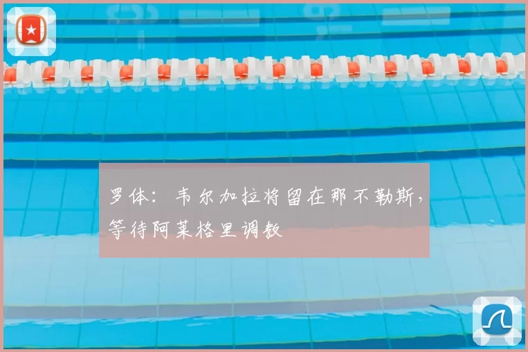 罗体:韦尔加拉将留在那不勒斯,等待阿莱格里调教