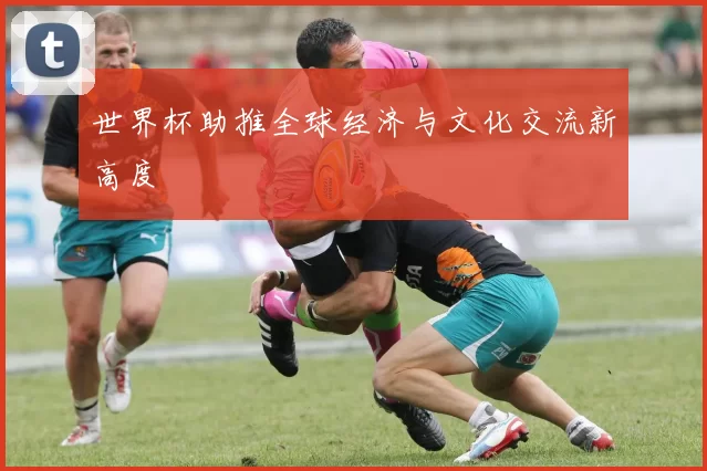 世界杯助推全球经济与文化交流新高度