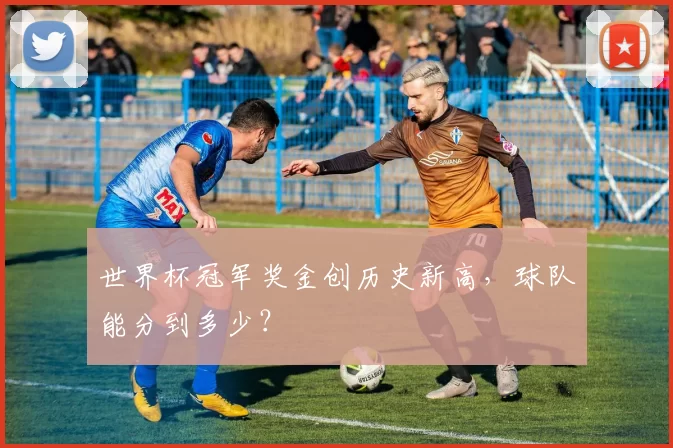 世界杯冠军奖金创历史新高,球队能分到多少?