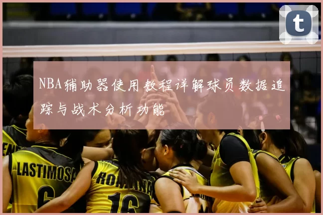 NBA辅助器使用教程详解球员数据追踪与战术分析功能