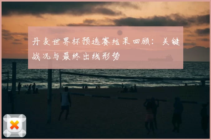 丹麦世界杯预选赛结果回顾:关键战况与最终出线形势