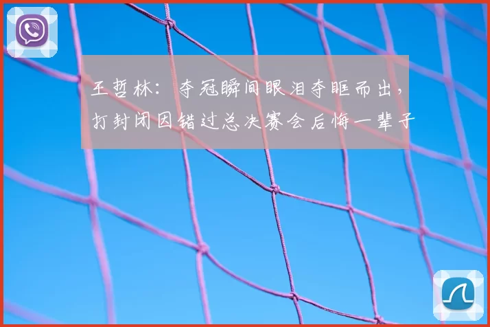 王哲林:夺冠瞬间眼泪夺眶而出,打封闭因错过总决赛会后悔一辈子