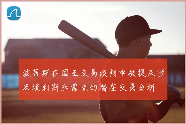 波蒂斯在国王交易谈判中被提及涉及埃利斯和蒙克的潜在交易分析