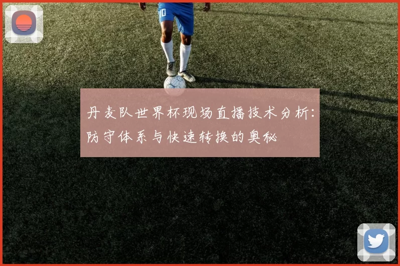 丹麦队世界杯现场直播技术分析:防守体系与快速转换的奥秘