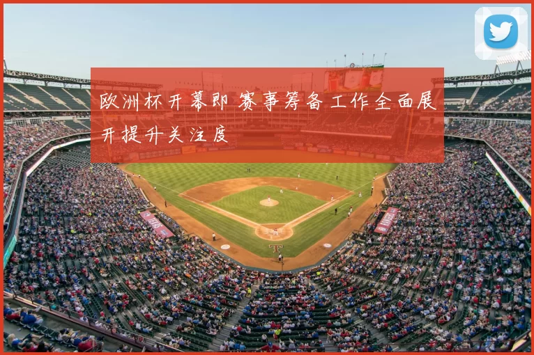 欧洲杯开幕即 赛事筹备工作全面展开提升关注度
