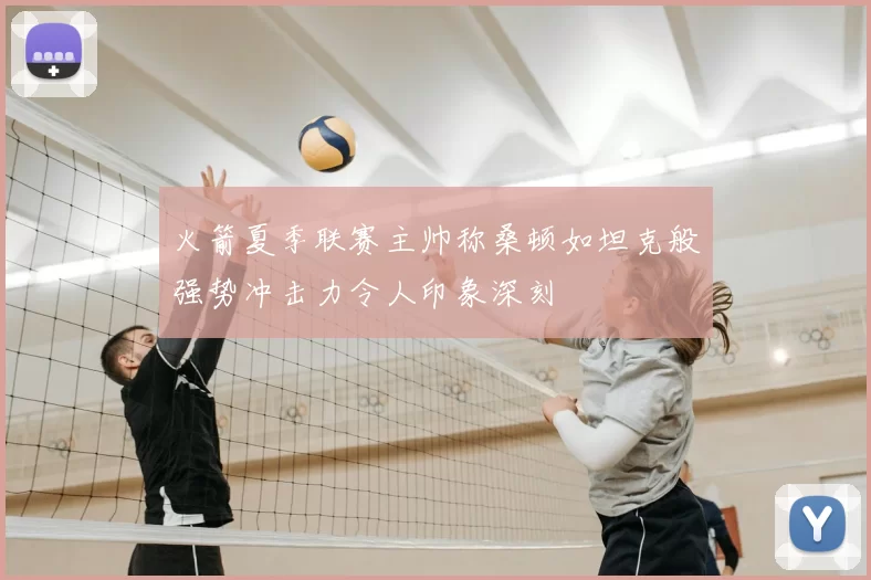 火箭夏季联赛主帅称桑顿如坦克般强势冲击力令人印象深刻