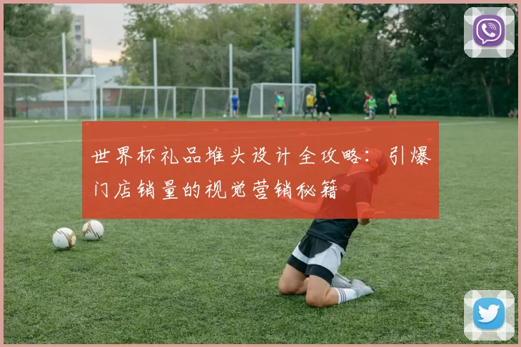 世界杯礼品堆头设计全攻略:引爆门店销量的视觉营销秘籍