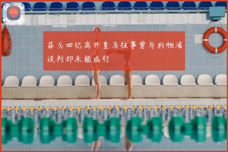 菲戈回忆离开皇马往事曾与利物浦谈判却未能成行