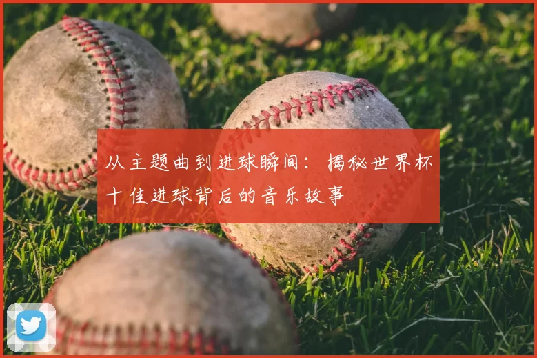 从主题曲到进球瞬间:揭秘世界杯十佳进球背后的音乐故事