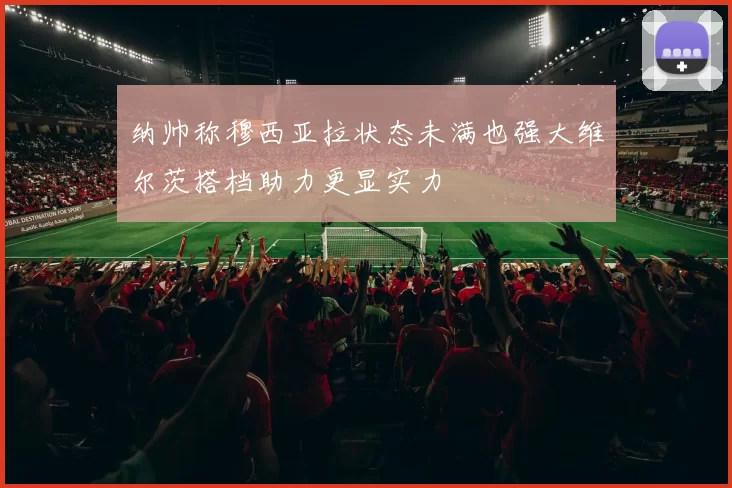 纳帅称穆西亚拉状态未满也强大维尔茨搭档助力更显实力