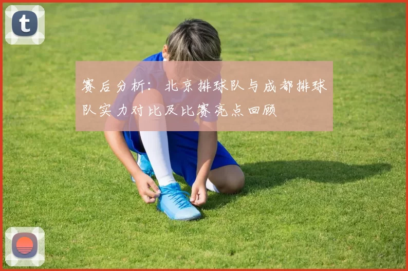 赛后分析:北京排球队与成都排球队实力对比及比赛亮点回顾