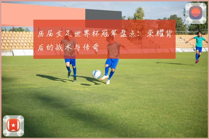 历届女足世界杯冠军盘点：荣耀背后的战术与传奇