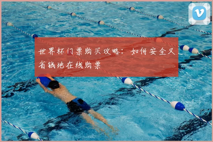 世界杯门票购买攻略：如何安全又省钱地在线购票