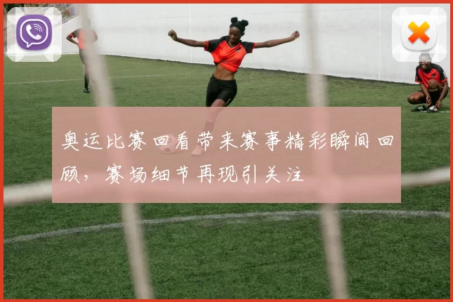 奥运比赛回看带来赛事精彩瞬间回顾,赛场细节再现引关注