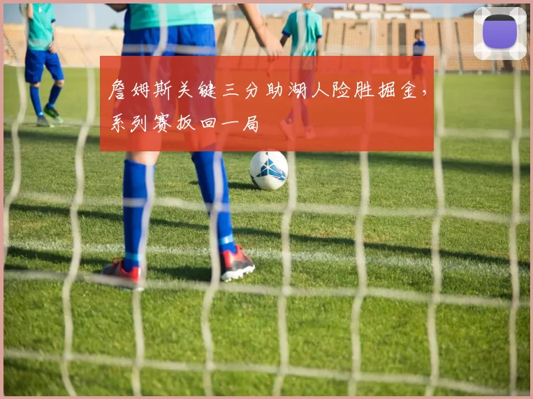 詹姆斯关键三分助湖人险胜掘金,系列赛扳回一局