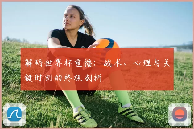 解码世界杯重播：战术、心理与关键时刻的终极剖析