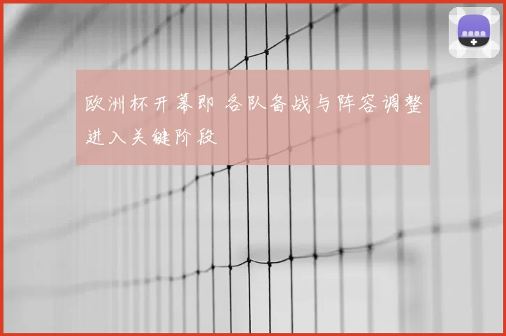 欧洲杯开幕即 各队备战与阵容调整进入关键阶段