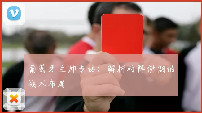 葡萄牙主帅专访：解析对阵伊朗的战术布局